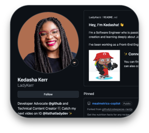 Kedasha Kerr (Username Ladykerr)의 Github 프로필 페이지. 프로파일에는 왼쪽에 원형 프로파일 그림이 오렌지색 배경에 긴 머리카락, 안경 및 빨간 립스틱을 가진 사람을 보여주는 어두운 테마가 있습니다. 프로필 소개는 '이봐, 나는 케다 다!'로 시작합니다. 그녀는 창조와 학습에 대한 열정을 가진 소프트웨어 엔지니어라는 부분적 인 바이오가 뒤 따릅니다. 그녀는 자신을 개발자 옹호자 @github 및 기술 컨텐츠 제작자로 묘사합니다. 프로파일에는 팔로우 버튼, 다른 저장소에서 포크 된 'Mealmetrics-Copilot'이라는 고정 된 저장소 및 빨간 모자를 착용 한 작은 만화 아바타가 포함됩니다. 그녀의 Instagram Handle @itsthatladdydev도 언급되어 있습니다.