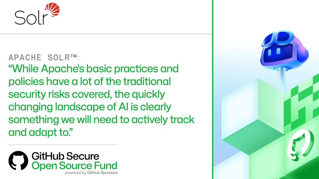 APACHE SOLR&trade;:​

'While Apache's basic practices and policies have a lot of the traditional security risks covered, the quickly changing landscape of AI is clearly something we will need to actively track and adapt to.'